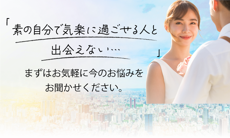 「一人だと前に進めない。」「婚活に疲れた。」まずはお気軽に今のお悩みをお聞かせください。